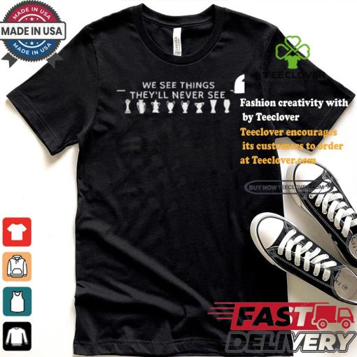 We See Things They’ll Never See Shirt