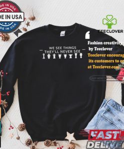 We See Things They’ll Never See Shirt