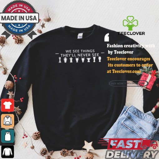 We See Things They’ll Never See Shirt