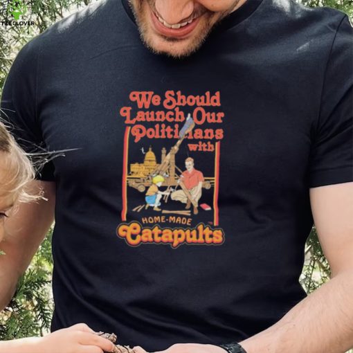 We Should Launch Our Politicians From Catapults Shirt