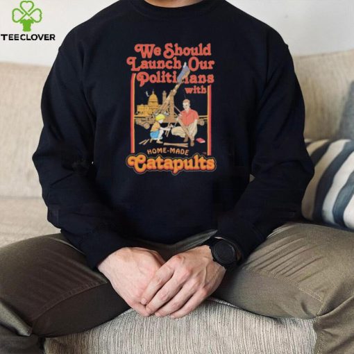 We Should Launch Our Politicians From Catapults Shirt