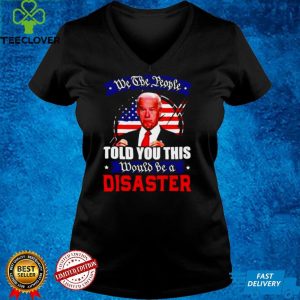 We The People Told You This Would Be A Disaster Anti Biden America T hoodie, sweater, longsleeve, shirt v-neck, t-shirt