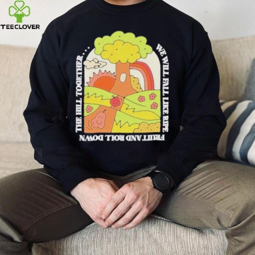 We Will Fall Like Ripe Fruit And Roll Down The Hill Together Funny hoodie, sweater, longsleeve, shirt v-neck, t-shirt