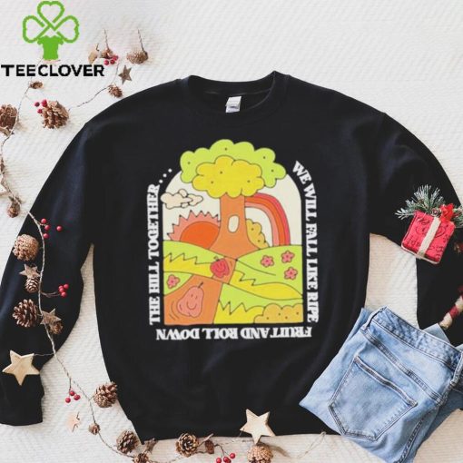 We Will Fall Like Ripe Fruit And Roll Down The Hill Together Funny hoodie, sweater, longsleeve, shirt v-neck, t-shirt