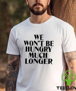 We Won’t Be Hungry Much Longer Shirt