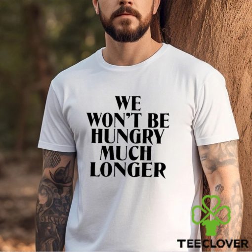 We Won’t Be Hungry Much Longer Shirt