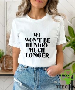 We Won’t Be Hungry Much Longer Shirt