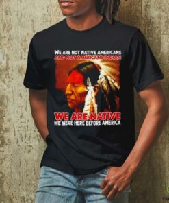 We are native we were here before America shirt