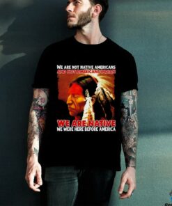We are native we were here before America shirt
