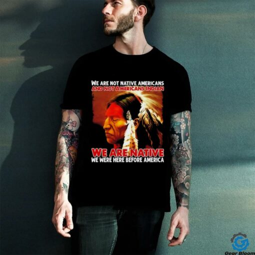 We are native we were here before America shirt