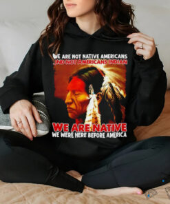 We are native we were here before America shirt