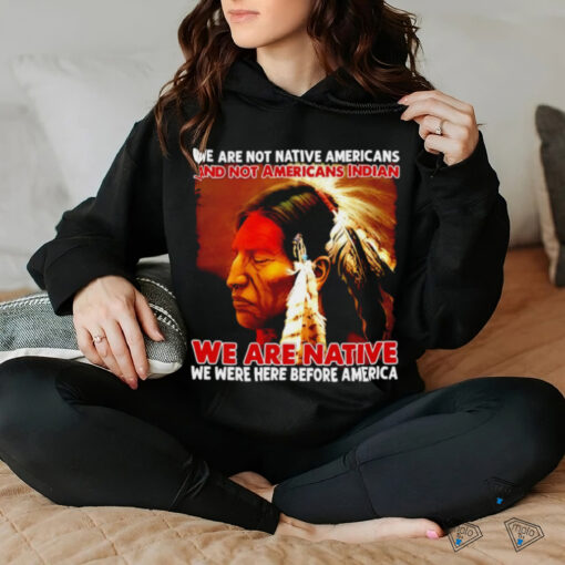 We are native we were here before America shirt