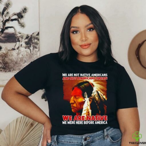 We are native we were here before America shirt