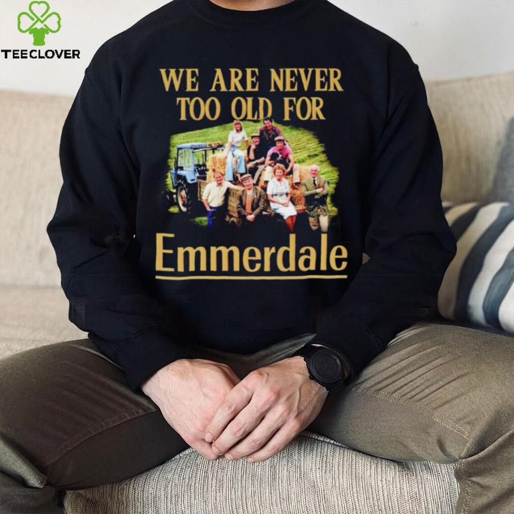 We are never too old for Emmerdale shirt We are never too old for Emmerdale shirt