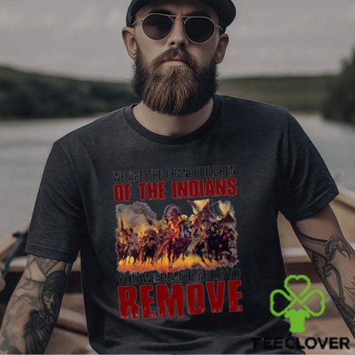 We are the grandchildren of the indians you weren’t able to remove shirt