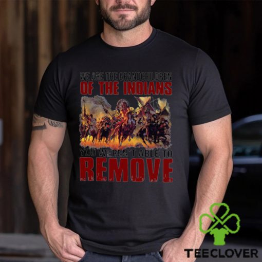 We are the grandchildren of the indians you weren’t able to remove shirt