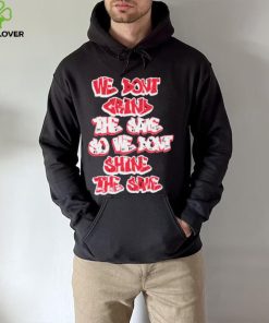 We don’t grind the same so we don’t shine the same hoodie, sweater, longsleeve, shirt v-neck, t-shirt