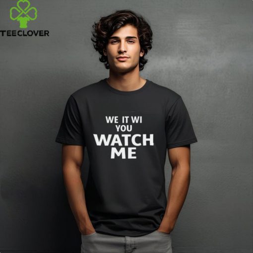 We it we you watch me hoodie, sweater, longsleeve, shirt v-neck, t-shirt