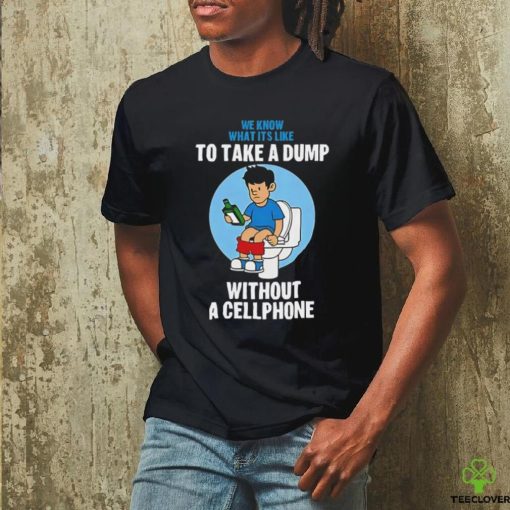 We know what it’s like to take a dump without a cellphone hoodie, sweater, longsleeve, shirt v-neck, t-shirt