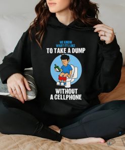 We know what it’s like to take a dump without a cellphone hoodie, sweater, longsleeve, shirt v-neck, t-shirt