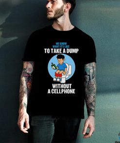 We know what it’s like to take a dump without a cellphone hoodie, sweater, longsleeve, shirt v-neck, t-shirt