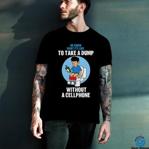 We know what it’s like to take a dump without a cellphone hoodie, sweater, longsleeve, shirt v-neck, t-shirt