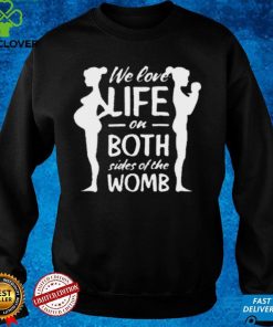 We love life on both sides of the womb shirt