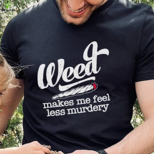 Weed Makes Me Feel Less Murdery hoodie, sweater, longsleeve, shirt v-neck, t-shirt