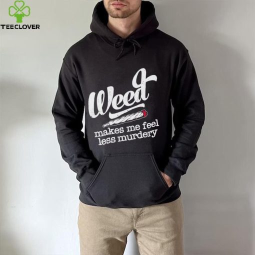 Weed Makes Me Feel Less Murdery hoodie, sweater, longsleeve, shirt v-neck, t-shirt