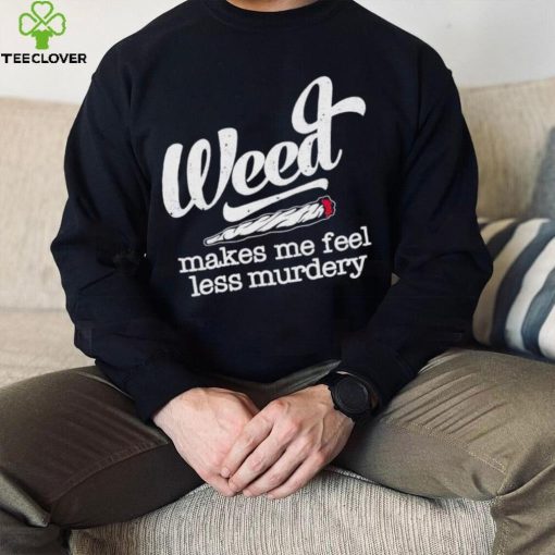 Weed Makes Me Feel Less Murdery hoodie, sweater, longsleeve, shirt v-neck, t-shirt