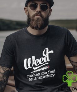 Weed makes me feel less murdery t shirt