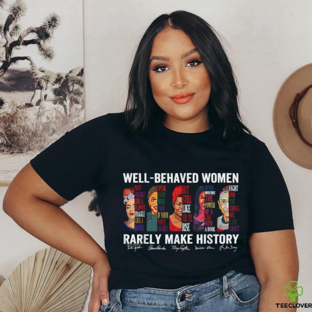 Well Behaved Women Rarely Make History T Shirt Well Behaved Women Rarely Make History T Shirt