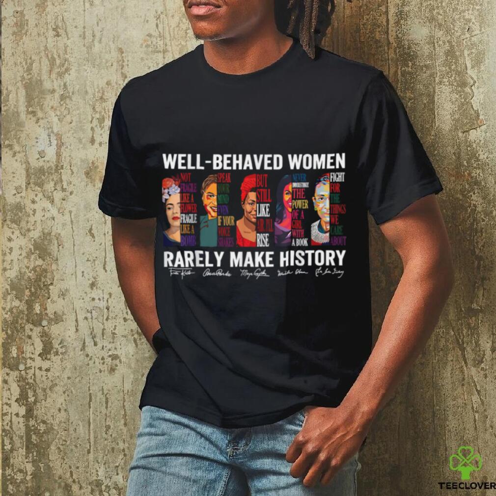 Well Behaved Women Rarely Make History T Shirt Well Behaved Women Rarely Make History T Shirt