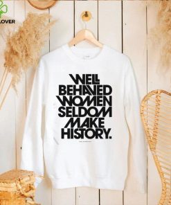 Well Behaved Women Seldom Make History Feminist Shirts