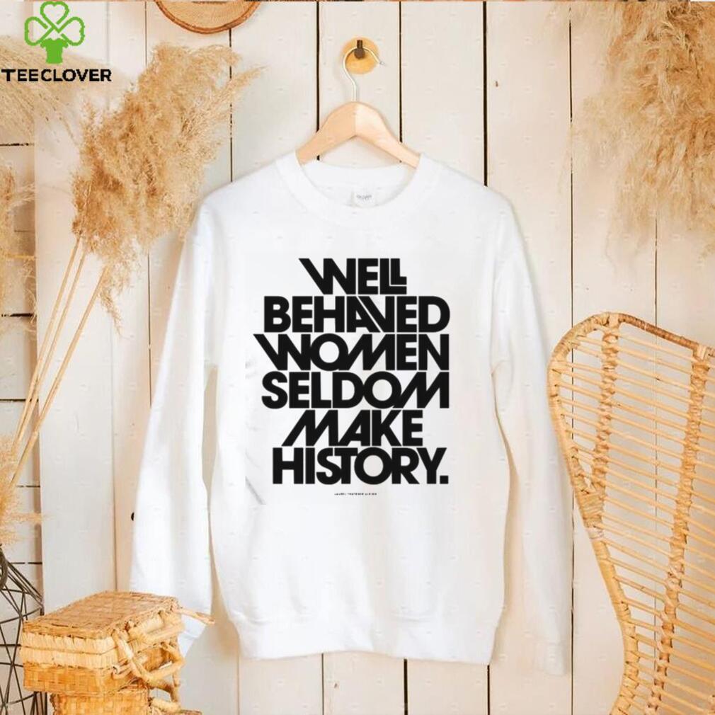 Well Behaved Women Seldom Make History Feminist Shirts