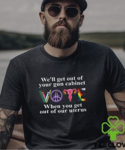 We'll Get Out Of Your Gun Cabinet When You Get Out Of Our Uterus Shirt