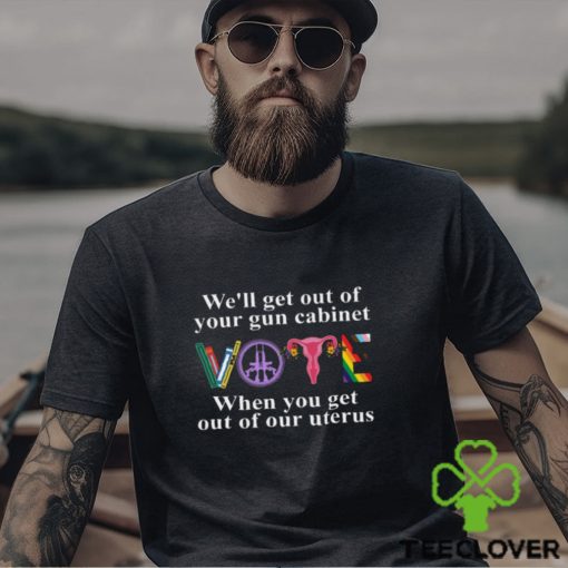 We’ll Get Out Of Your Gun Cabinet When You Get Out Of Our Uterus Shirt