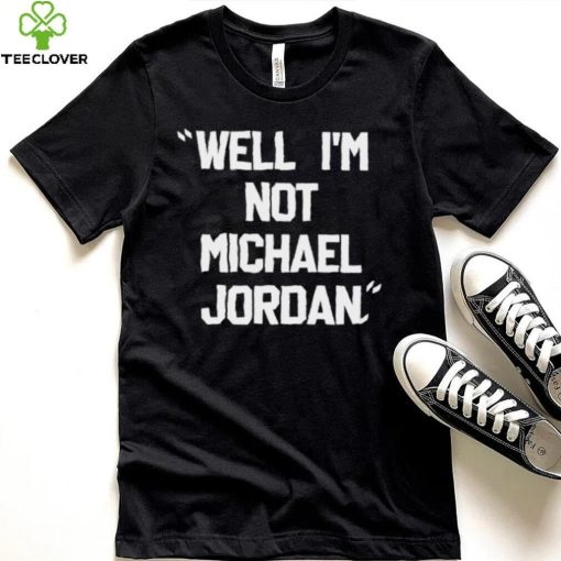 Well Im not michael jordan hoodie, sweater, longsleeve, shirt v-neck, t-shirt