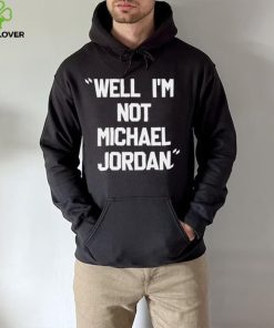 Well Im not michael jordan hoodie, sweater, longsleeve, shirt v-neck, t-shirt