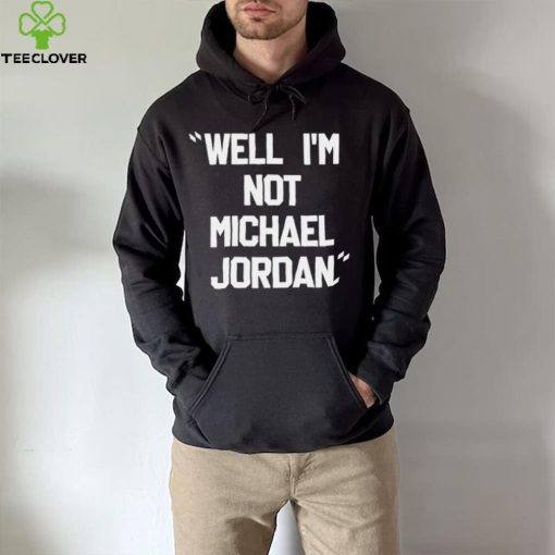 Well Im not michael jordan hoodie, sweater, longsleeve, shirt v-neck, t-shirt