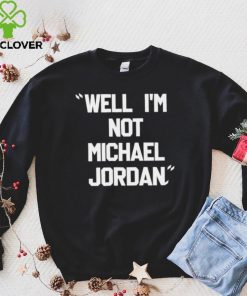 Well Im not michael jordan hoodie, sweater, longsleeve, shirt v-neck, t-shirt