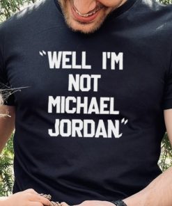 Well Im not michael jordan hoodie, sweater, longsleeve, shirt v-neck, t-shirt