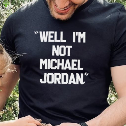 Well Im not michael jordan hoodie, sweater, longsleeve, shirt v-neck, t-shirt