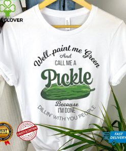 Well paint me green and call me a Pickle because I’m done dillin’ with you people shirt