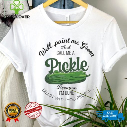 Well paint me green and call me a Pickle because I’m done dillin’ with you people hoodie, sweater, longsleeve, shirt v-neck, t-shirt