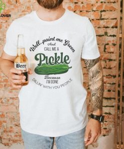 Well paint me green and call me a Pickle because I’m done dillin’ with you people hoodie, sweater, longsleeve, shirt v-neck, t-shirt