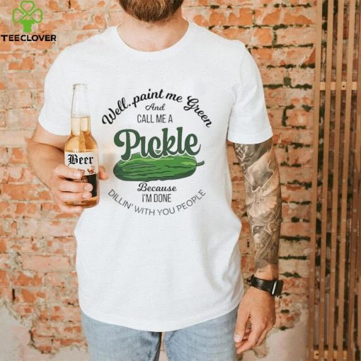 Well paint me green and call me a Pickle because I’m done dillin’ with you people hoodie, sweater, longsleeve, shirt v-neck, t-shirt