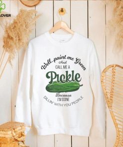 Well paint me green and call me a Pickle because I’m done dillin’ with you people hoodie, sweater, longsleeve, shirt v-neck, t-shirt