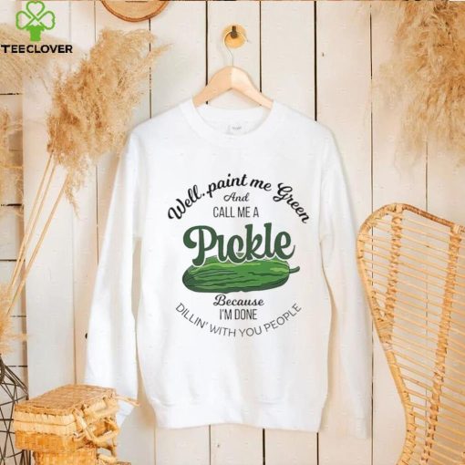 Well paint me green and call me a Pickle because I’m done dillin’ with you people hoodie, sweater, longsleeve, shirt v-neck, t-shirt