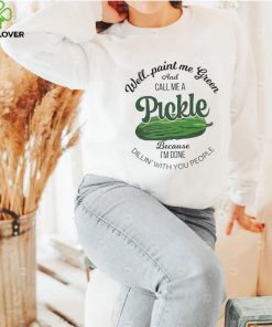 Well paint me green and call me a Pickle because I’m done dillin’ with you people hoodie, sweater, longsleeve, shirt v-neck, t-shirt